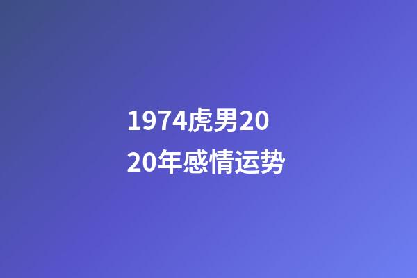 1974虎男2020年感情运势 (1974年属虎在2020年感情如何)-第1张-观点-玄机派